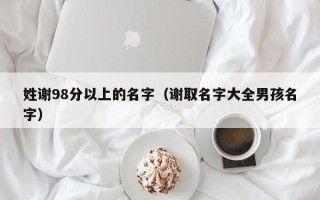 姓谢98分以上的名字（谢取名字大全男孩名字）