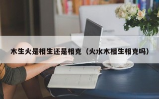 木生火是相生还是相克（火水木相生相克吗）