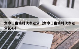 女命日坐偏财代表老公（女命日坐偏财代表老公花心）