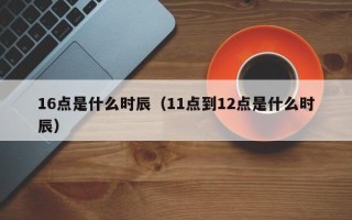 16点是什么时辰（11点到12点是什么时辰）