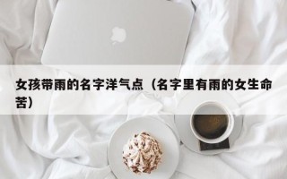 女孩带雨的名字洋气点（名字里有雨的女生命苦）