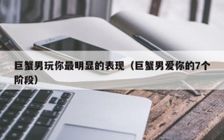 巨蟹男玩你最明显的表现（巨蟹男爱你的7个阶段）