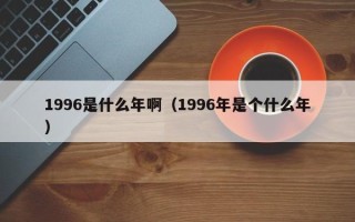 1996是什么年啊（1996年是个什么年）