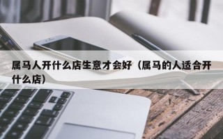 属马人开什么店生意才会好（属马的人适合开什么店）