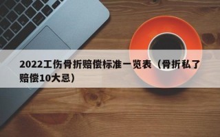 2022工伤骨折赔偿标准一览表（骨折私了赔偿10大忌）