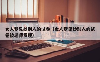 女人梦见抄别人的试卷（女人梦见抄别人的试卷被老师发现）