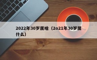 2022年30岁属啥（2o21年30岁属什么）