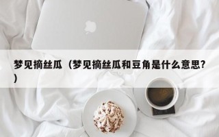 梦见摘丝瓜（梦见摘丝瓜和豆角是什么意思?）