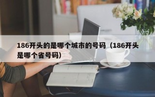 186开头的是哪个城市的号码（186开头是哪个省号码）