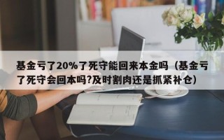 基金亏了20%了死守能回来本金吗（基金亏了死守会回本吗?及时割肉还是抓紧补仓）