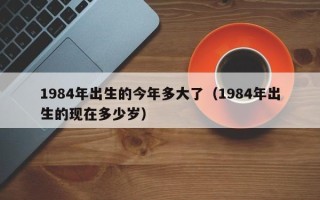 1984年出生的今年多大了（1984年出生的现在多少岁）