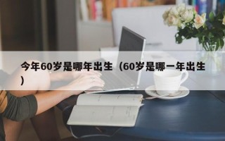 今年60岁是哪年出生（60岁是哪一年出生）