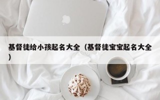 基督徒给小孩起名大全（基督徒宝宝起名大全）