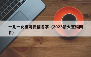 一儿一女宝妈微信名字（2023最火宝妈网名）