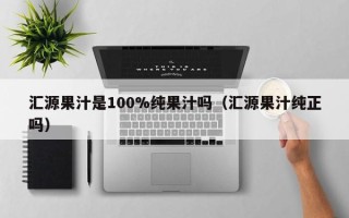 汇源果汁是100%纯果汁吗（汇源果汁纯正吗）