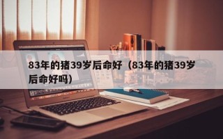 83年的猪39岁后命好（83年的猪39岁后命好吗）