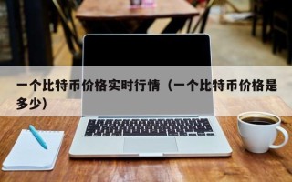 一个比特币价格实时行情（一个比特币价格是多少）