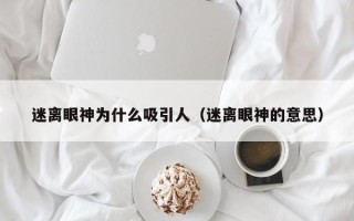 迷离眼神为什么吸引人（迷离眼神的意思）