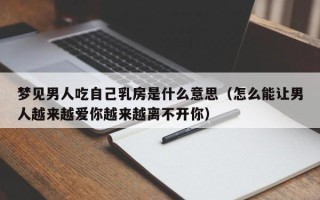 梦见男人吃自己乳房是什么意思（怎么能让男人越来越爱你越来越离不开你）