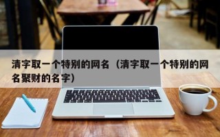 清字取一个特别的网名（清字取一个特别的网名聚财的名字）