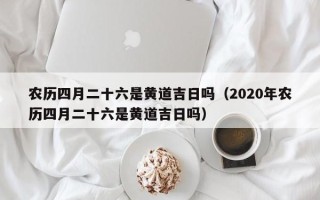 农历四月二十六是黄道吉日吗（2020年农历四月二十六是黄道吉日吗）