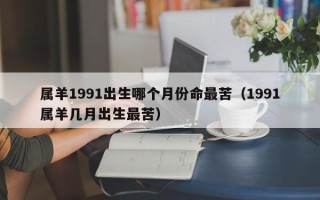 属羊1991出生哪个月份命最苦（1991属羊几月出生最苦）