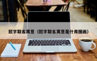 懿字取名寓意（懿字取名寓意是什用图画）