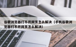 谷歌浏览器打不开网页怎么解决（手机谷歌浏览器打不开网页怎么解决）