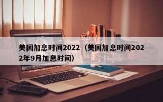 美国加息时间2022（美国加息时间2022年9月加息时间）