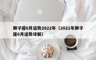 狮子座6月运势2022年（2021年狮子座6月运势详解）