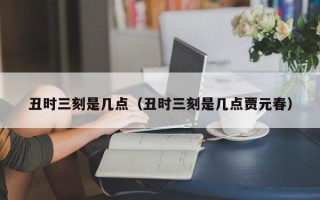 丑时三刻是几点（丑时三刻是几点贾元春）