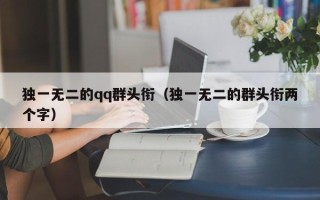 独一无二的qq群头衔（独一无二的群头衔两个字）