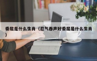 委屈是什么生肖（忍气吞声好委屈是什么生肖）