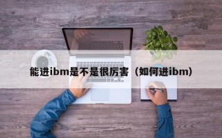 能进ibm是不是很厉害（如何进ibm）