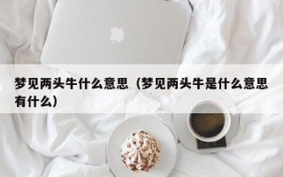 梦见两头牛什么意思（梦见两头牛是什么意思有什么）