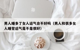 男人睡多了女人运气会不好吗（男人和很多女人睡觉运气是不是很好）