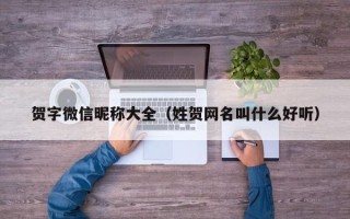 贺字微信昵称大全（姓贺网名叫什么好听）