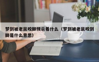 梦到被老鼠咬脚预示着什么（梦到被老鼠咬到脚是什么意思）