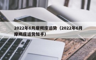 2022年6月摩羯座运势（2022年6月摩羯座运势知乎）