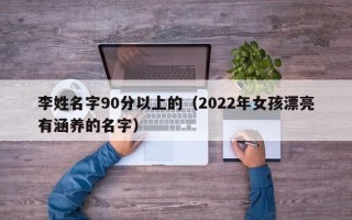 李姓名字90分以上的（2022年女孩漂亮有涵养的名字）