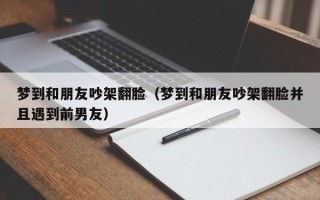 梦到和朋友吵架翻脸（梦到和朋友吵架翻脸并且遇到前男友）