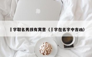 瑀字取名男孩有寓意（瑀字在名字中吉凶）