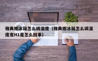 雅典娜冰箱怎么调温度（雅典娜冰箱怎么调温度变H1是怎么回事）