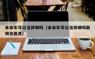 本命年可以当伴娘吗（本命年可以当伴娘吗新娘也属虎）