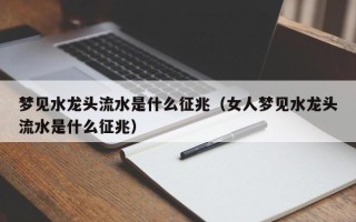 梦见水龙头流水是什么征兆（女人梦见水龙头流水是什么征兆）