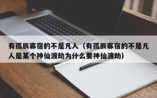 有孤辰寡宿的不是凡人（有孤辰寡宿的不是凡人是某个神仙渡劫为什么要神仙渡劫）