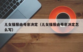 儿女福报由母亲决定（儿女福报由母亲决定怎么写）