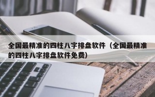 全国最精准的四柱八字排盘软件（全国最精准的四柱八字排盘软件免费）