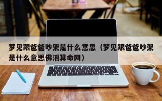 梦见跟爸爸吵架是什么意思（梦见跟爸爸吵架是什么意思佛滔算命网）