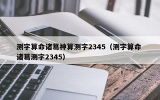 测字算命诸葛神算测字2345（测字算命 诸葛测字2345）